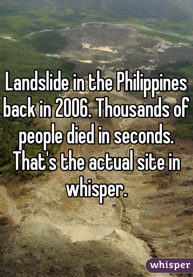Landslide in the Philippines back in 2006. Thousands of people died in seconds. That's the actual site in whisper. 