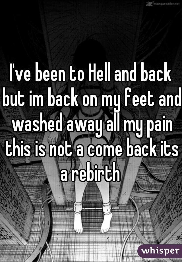 I've been to Hell and back but im back on my feet and washed away all my pain this is not a come back its a rebirth 