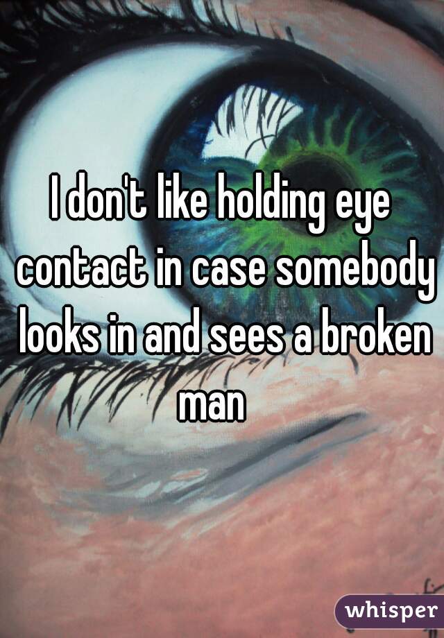 I don't like holding eye contact in case somebody looks in and sees a broken man   
