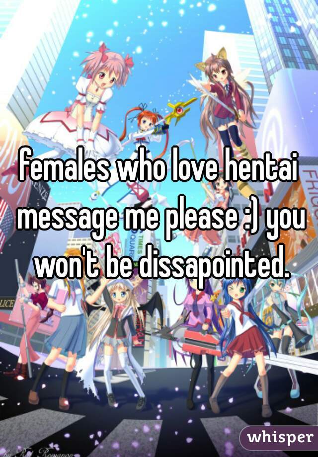 females who love hentai message me please :) you won't be dissapointed.