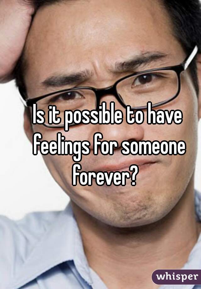 Is it possible to have feelings for someone forever?  