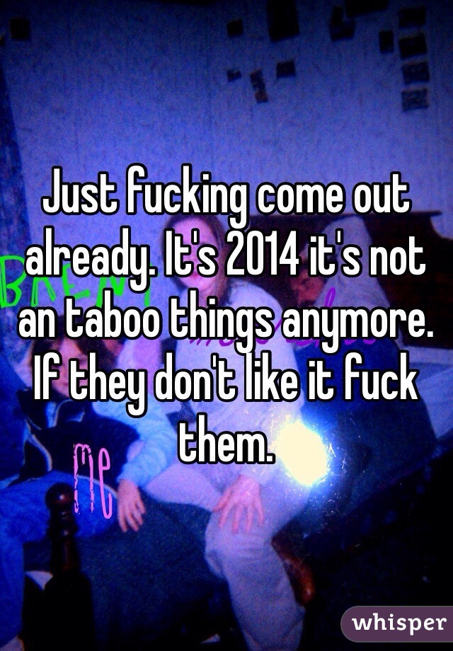 Just fucking come out already. It's 2014 it's not an taboo things anymore. If they don't like it fuck them. 