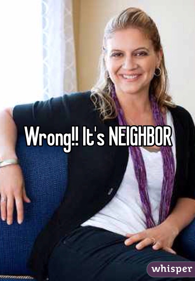 Wrong!! It's NEIGHBOR