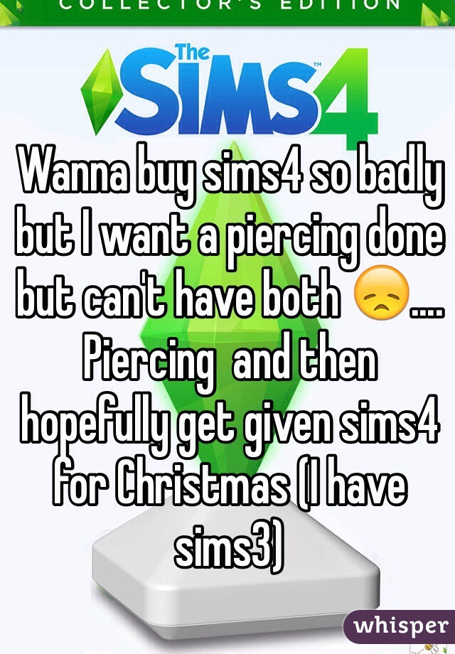 Wanna buy sims4 so badly but I want a piercing done but can't have both 😞.... Piercing  and then hopefully get given sims4 for Christmas (I have sims3) 