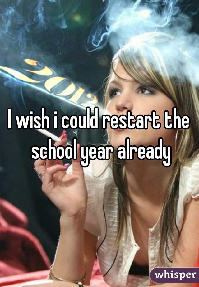 I wish i could restart the school year already