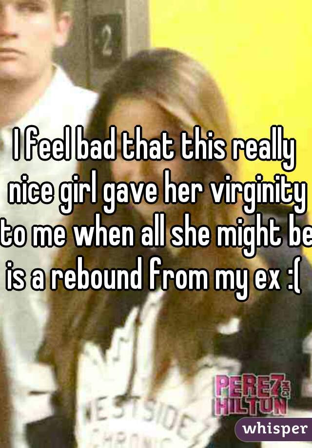 I feel bad that this really nice girl gave her virginity to me when all she might be is a rebound from my ex :( 