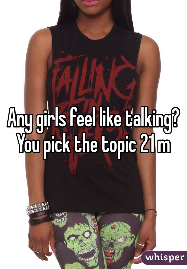 Any girls feel like talking? You pick the topic 21 m 
