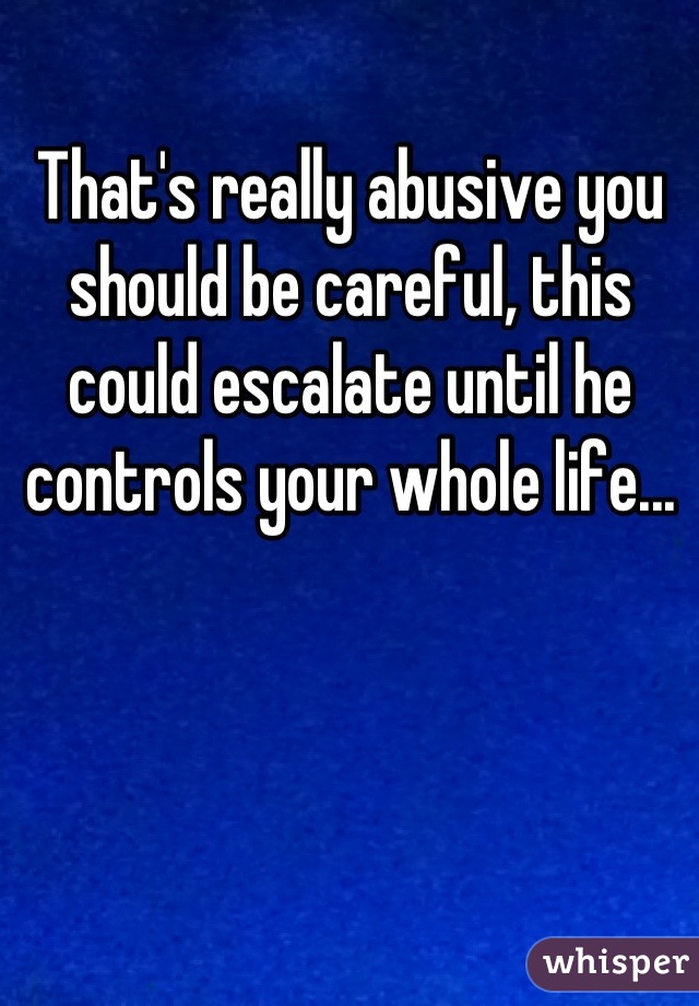 That's really abusive you should be careful, this could escalate until he controls your whole life...