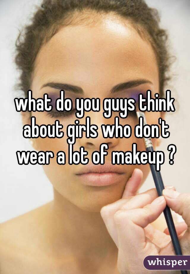what do you guys think about girls who don't wear a lot of makeup ?