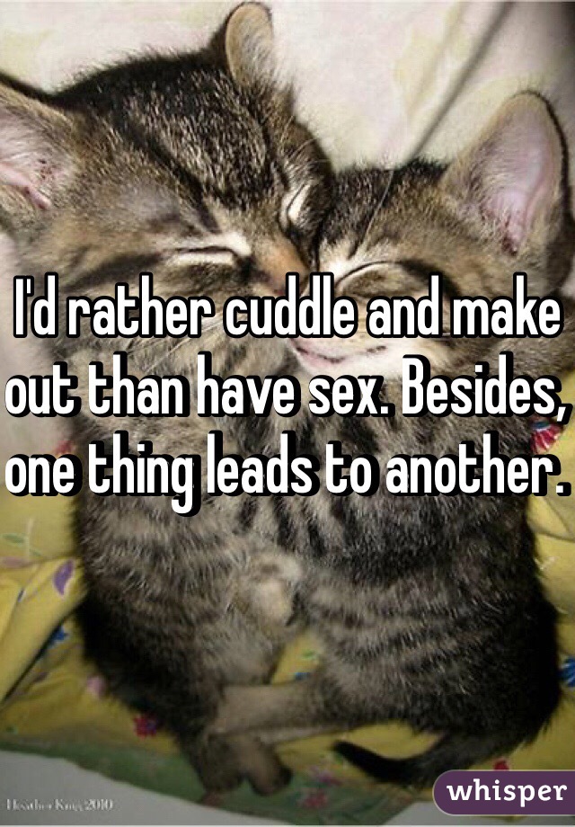 I'd rather cuddle and make out than have sex. Besides, one thing leads to another. 