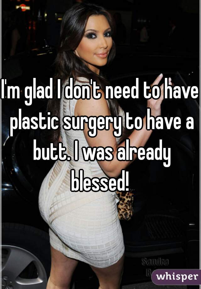 I'm glad I don't need to have plastic surgery to have a butt. I was already blessed! 