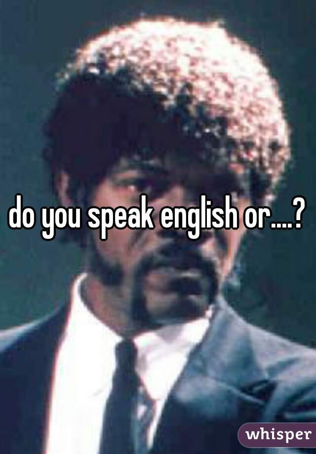 do you speak english or....?