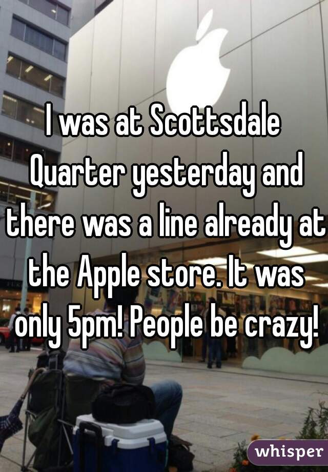 I was at Scottsdale Quarter yesterday and there was a line already at the Apple store. It was only 5pm! People be crazy!