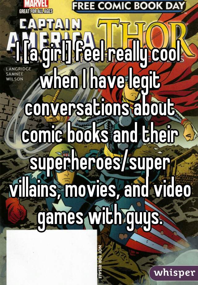I [a girl] feel really cool when I have legit conversations about comic books and their superheroes/super villains, movies, and video games with guys.