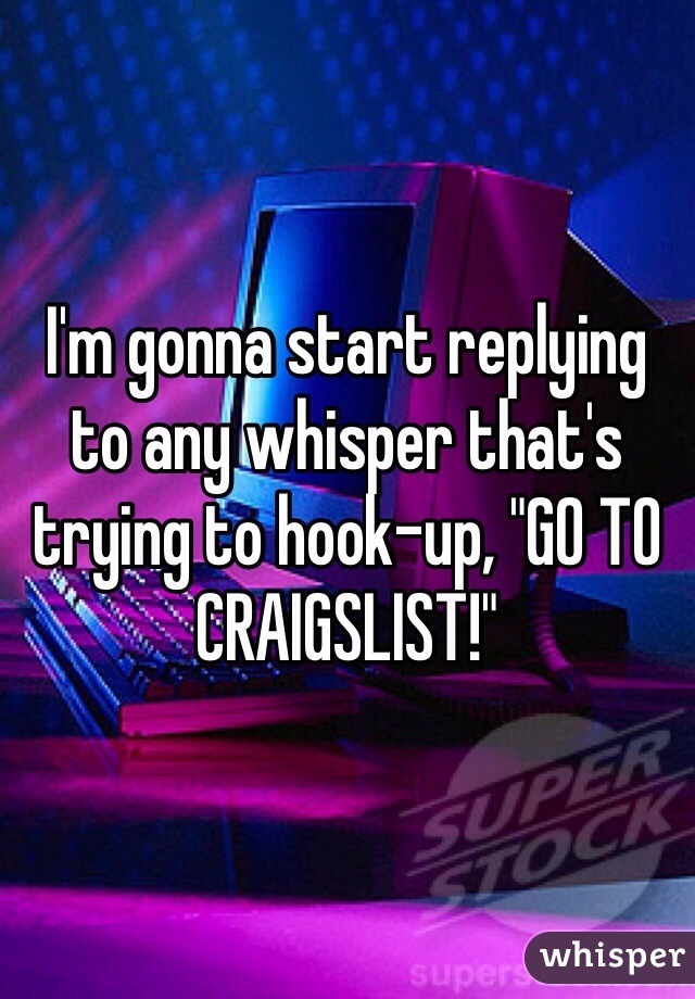 I'm gonna start replying to any whisper that's trying to hook-up, "GO TO CRAIGSLIST!"