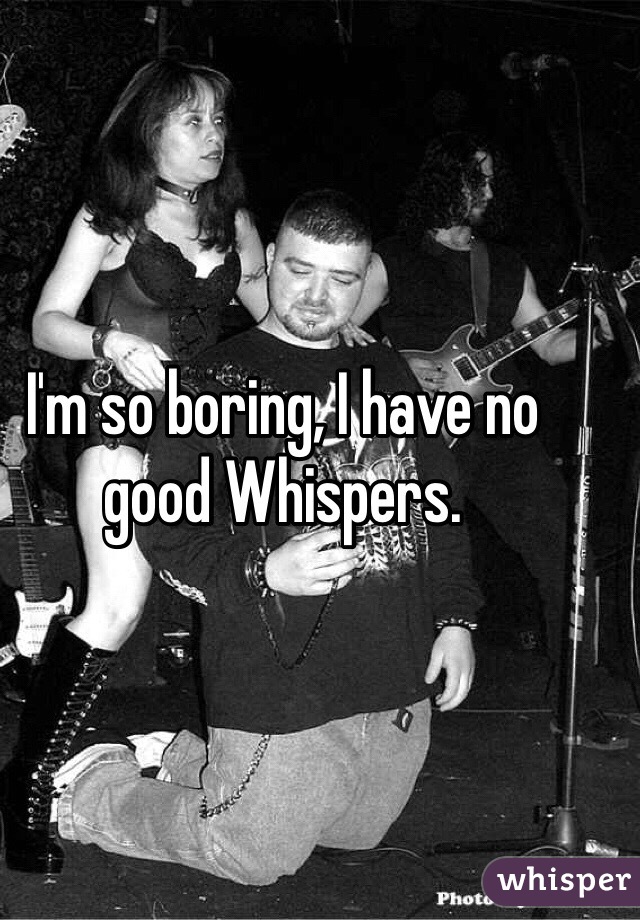 I'm so boring, I have no good Whispers.