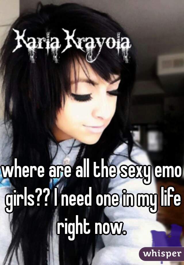 where are all the sexy emo girls?? I need one in my life right now. 