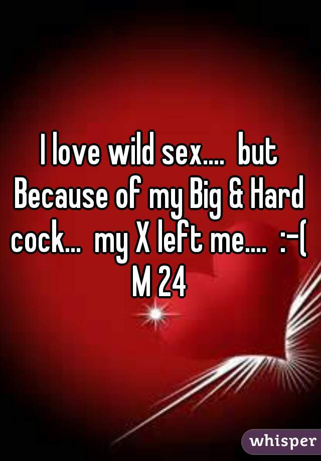 I love wild sex....  but Because of my Big & Hard cock...  my X left me....  :-(   
   M 24
