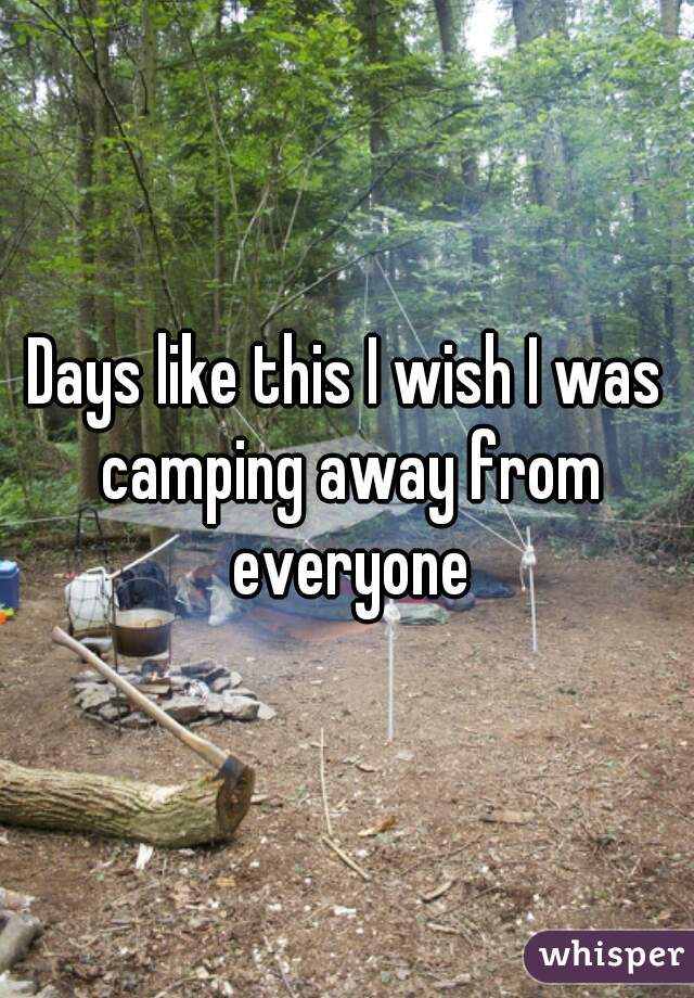Days like this I wish I was camping away from everyone