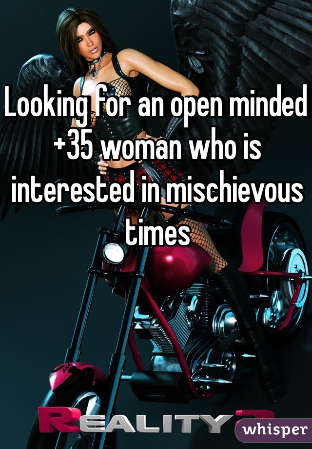 Looking for an open minded +35 woman who is interested in mischievous times