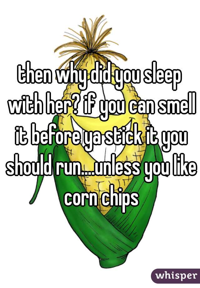 then why did you sleep with her? if you can smell it before ya stick it you should run....unless you like corn chips