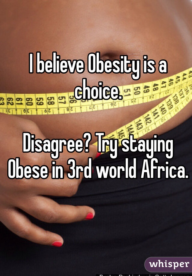 I believe Obesity is a choice.

Disagree? Try staying Obese in 3rd world Africa.