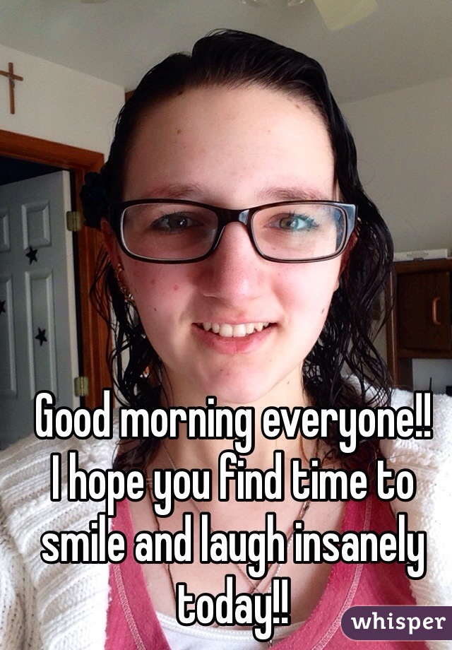 Good morning everyone!!
I hope you find time to smile and laugh insanely today!!