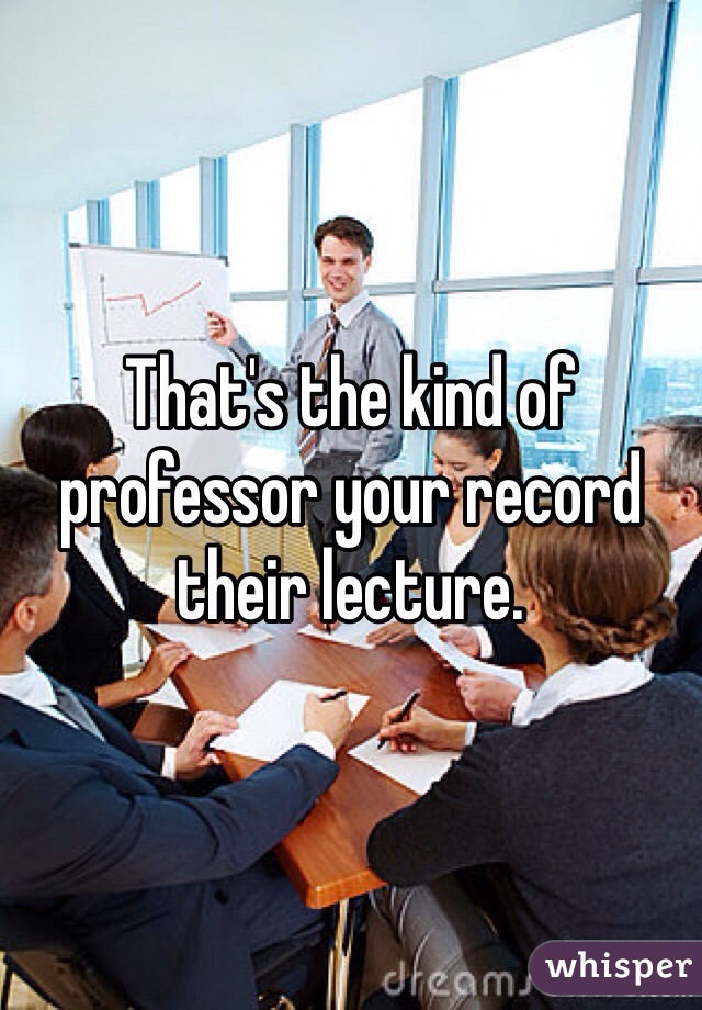 That's the kind of professor your record their lecture.