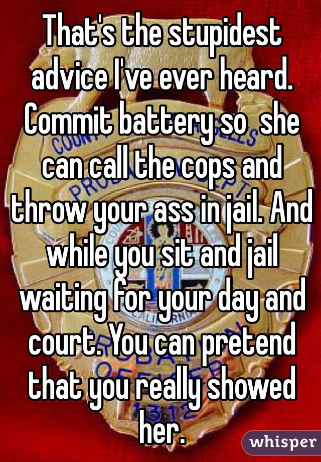 That's the stupidest advice I've ever heard. Commit battery so  she can call the cops and throw your ass in jail. And while you sit and jail waiting for your day and court. You can pretend that you really showed her.