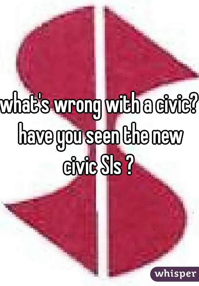 what's wrong with a civic? have you seen the new civic SIs ? 