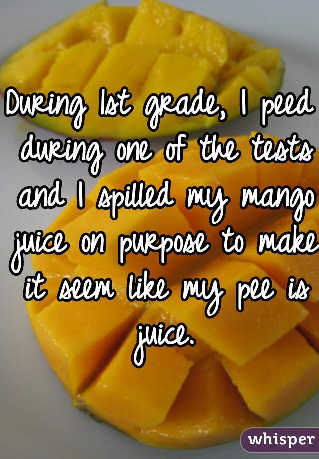 During 1st grade, I peed during one of the tests and I spilled my mango juice on purpose to make it seem like my pee is juice.