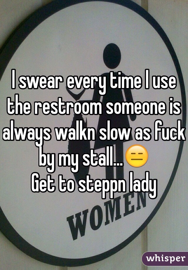 I swear every time I use the restroom someone is always walkn slow as fuck by my stall...😑
Get to steppn lady 
