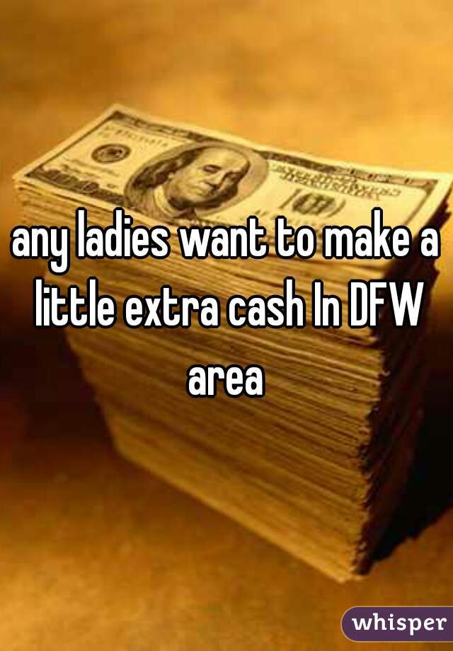 any ladies want to make a little extra cash In DFW area 