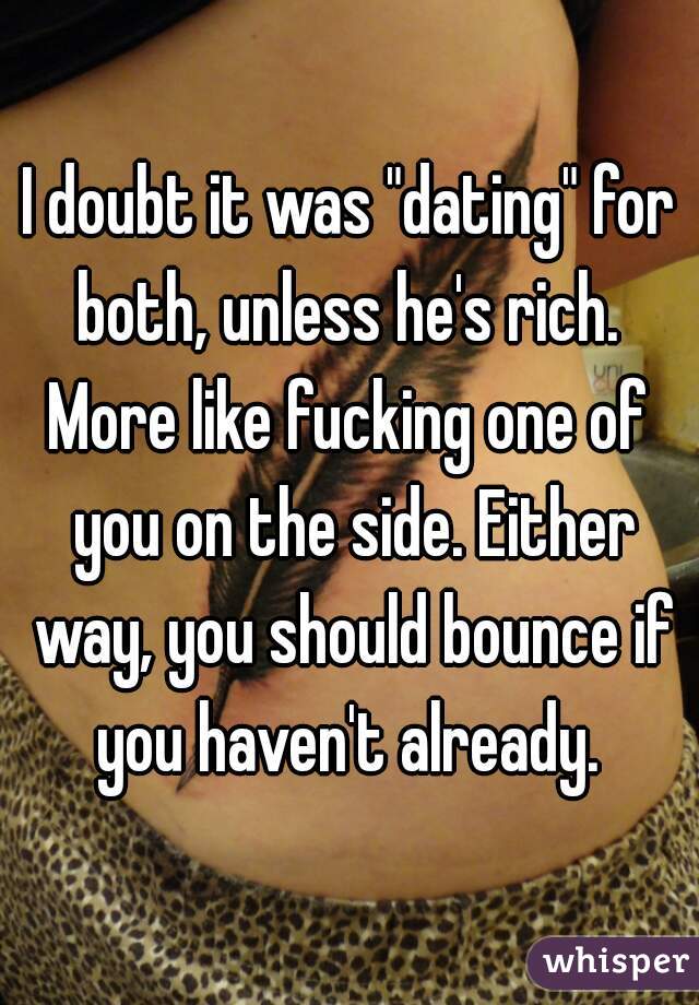 I doubt it was "dating" for both, unless he's rich. 
More like fucking one of you on the side. Either way, you should bounce if you haven't already. 