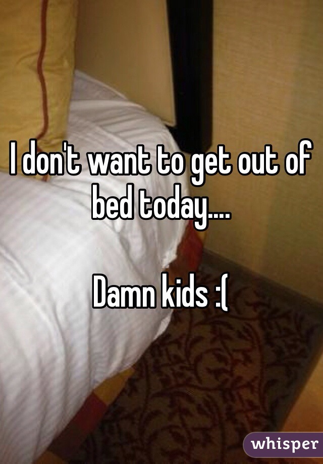 I don't want to get out of bed today....

Damn kids :(