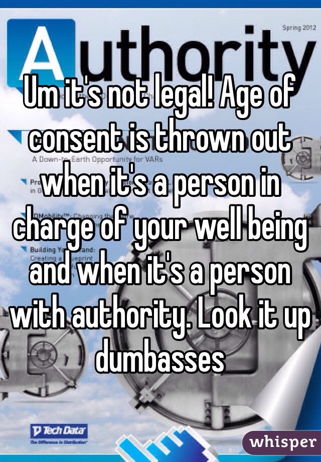 Um it's not legal! Age of consent is thrown out when it's a person in charge of your well being and when it's a person with authority. Look it up dumbasses