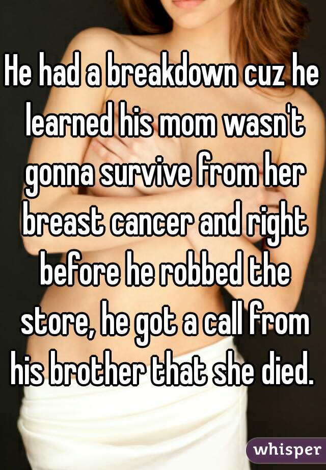 He had a breakdown cuz he learned his mom wasn't gonna survive from her breast cancer and right before he robbed the store, he got a call from his brother that she died. 