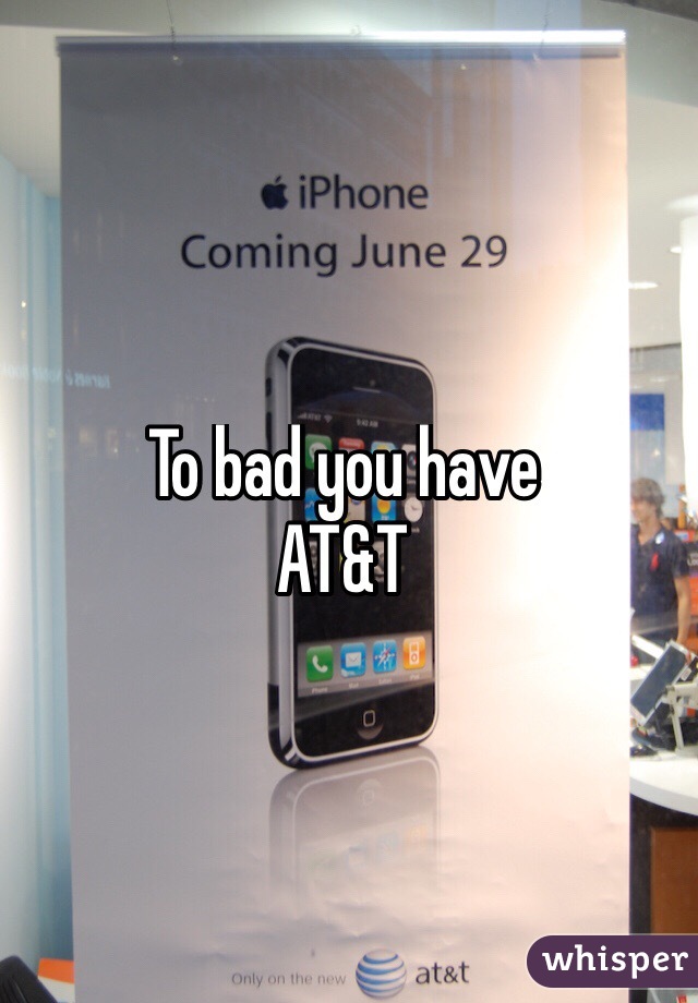 To bad you have
AT&T
