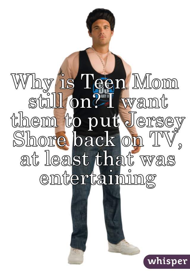 Why is Teen Mom still on? I want them to put Jersey Shore back on TV, at least that was entertaining
