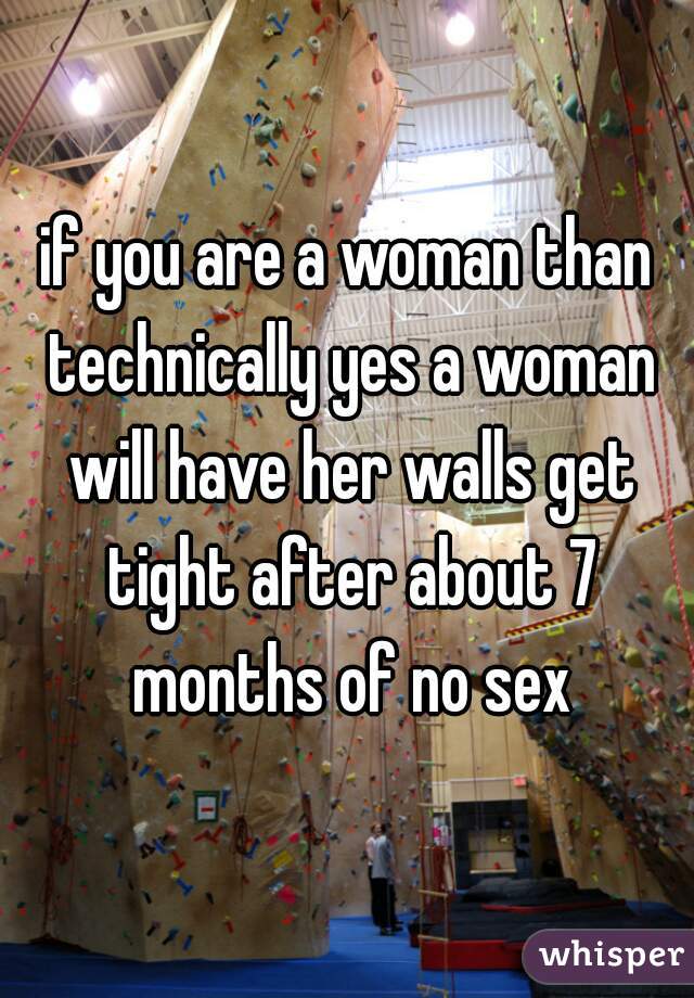 if you are a woman than technically yes a woman will have her walls get tight after about 7 months of no sex