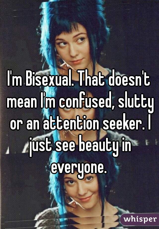 I'm Bisexual. That doesn't mean I'm confused, slutty or an attention seeker. I just see beauty in everyone. 