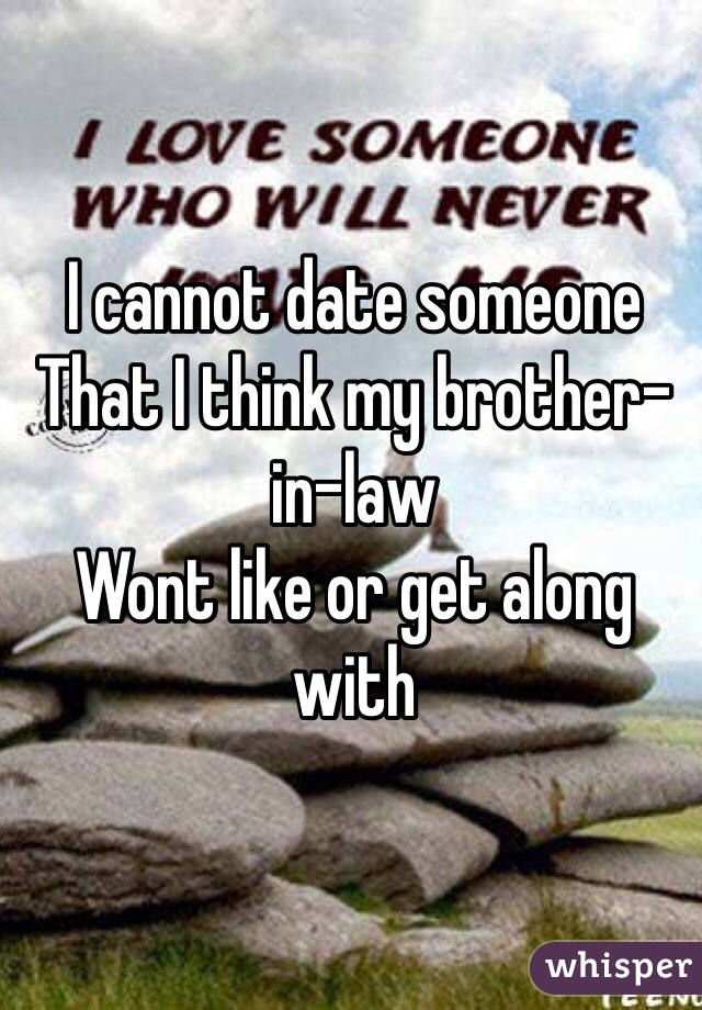 I cannot date someone 
That I think my brother-in-law
Wont like or get along with