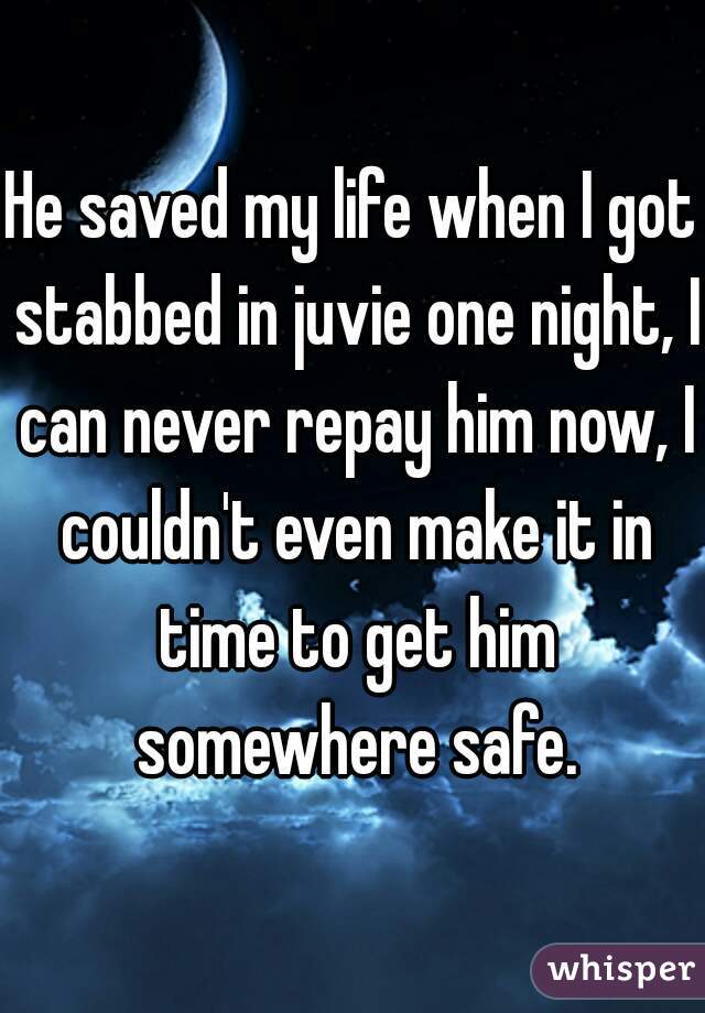 He saved my life when I got stabbed in juvie one night, I can never repay him now, I couldn't even make it in time to get him somewhere safe.
