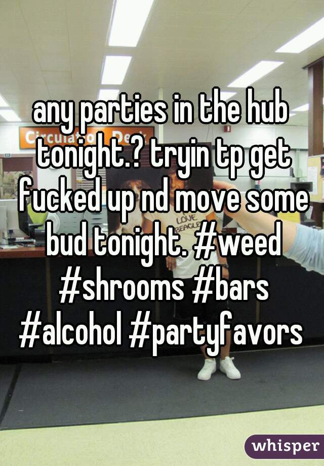 any parties in the hub tonight.? tryin tp get fucked up nd move some bud tonight. #weed #shrooms #bars #alcohol #partyfavors 