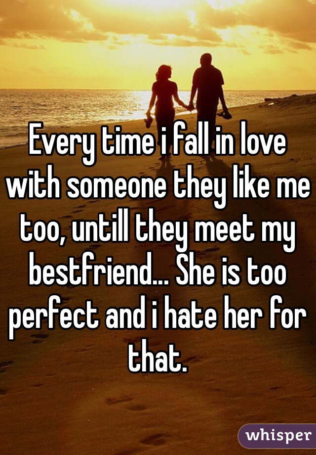 Every time i fall in love with someone they like me too, untill they meet my bestfriend... She is too perfect and i hate her for that. 