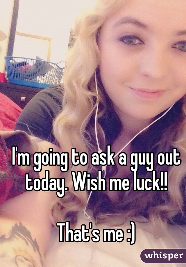 I'm going to ask a guy out today. Wish me luck!! 

That's me :)