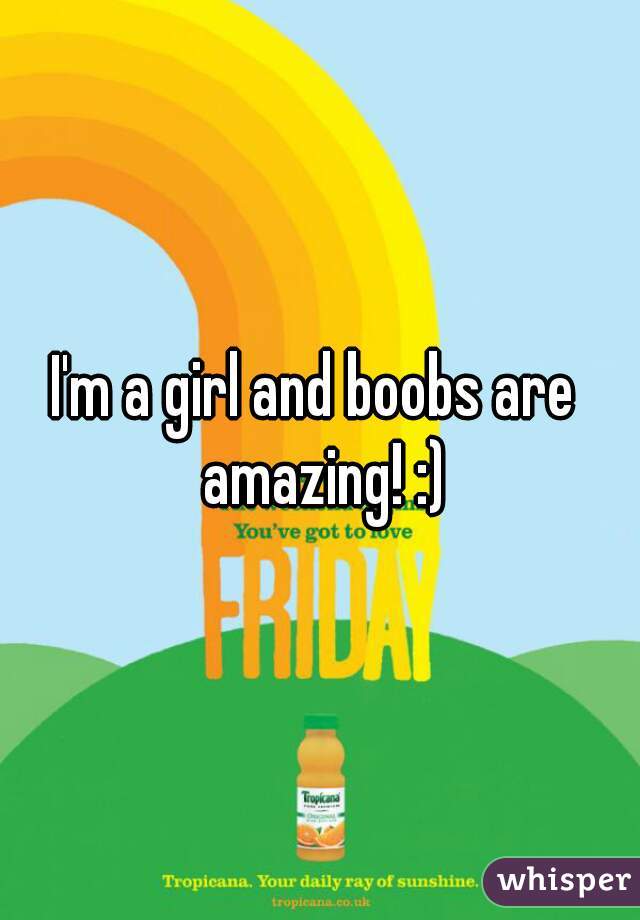 I'm a girl and boobs are  amazing! :)