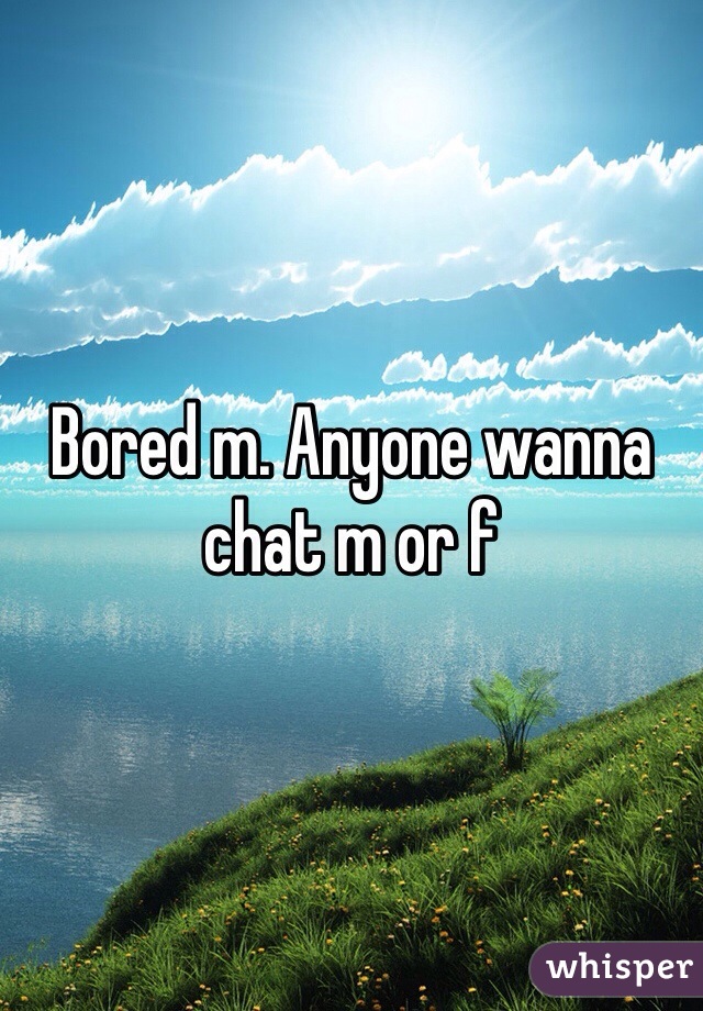 Bored m. Anyone wanna chat m or f 
