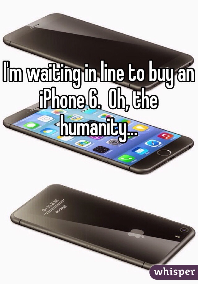 I'm waiting in line to buy an iPhone 6.  Oh, the humanity...