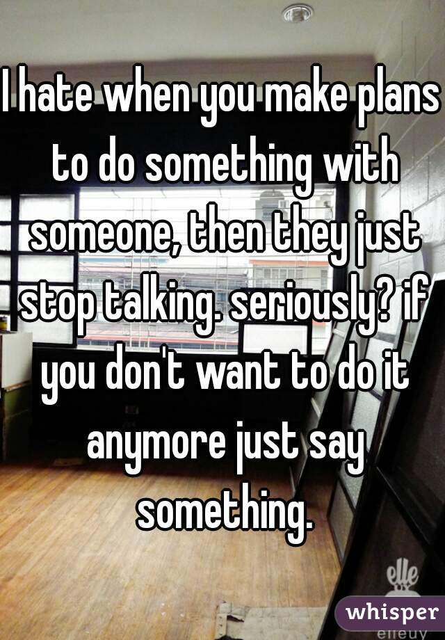 I hate when you make plans to do something with someone, then they just stop talking. seriously? if you don't want to do it anymore just say something.